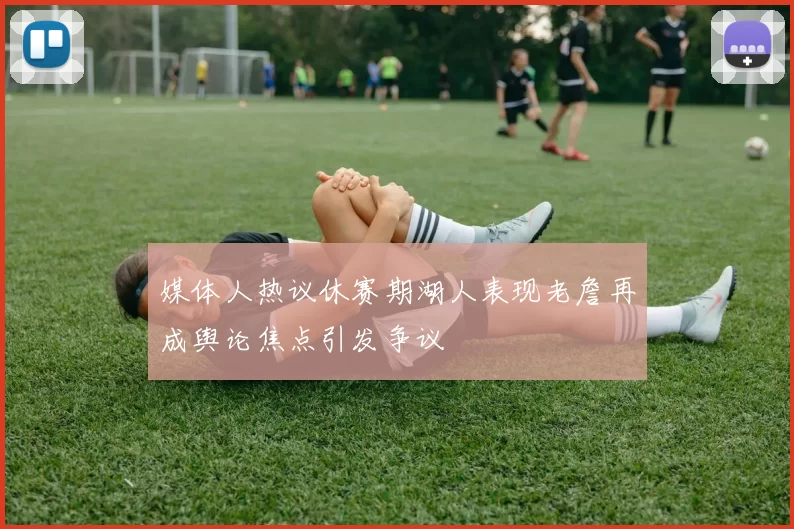 媒体人热议休赛期湖人表现老詹再成舆论焦点引发争议