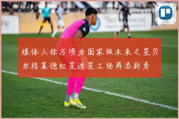 媒体人称万项为国家级未来之星贝尔格莱德红星造星工场再添新秀