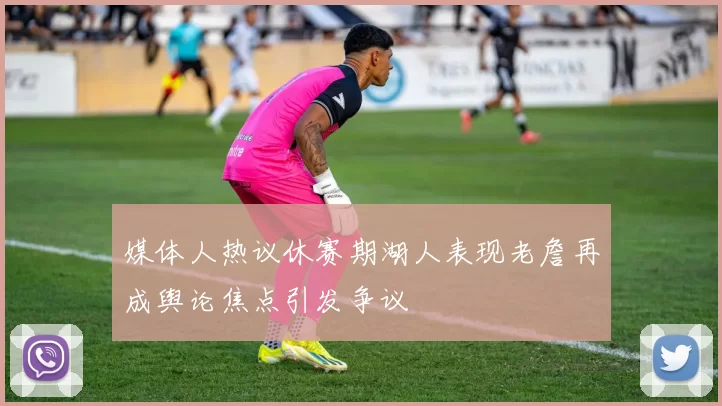 媒体人热议休赛期湖人表现老詹再成舆论焦点引发争议