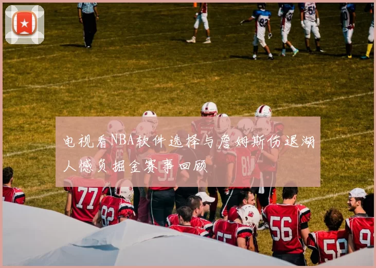 电视看NBA软件选择与詹姆斯伤退湖人憾负掘金赛事回顾