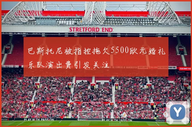 巴斯托尼被指控拖欠5500欧元婚礼乐队演出费引发关注